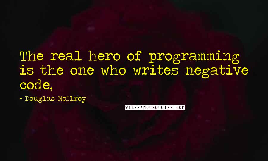 Douglas McIlroy Quotes: The real hero of programming is the one who writes negative code,