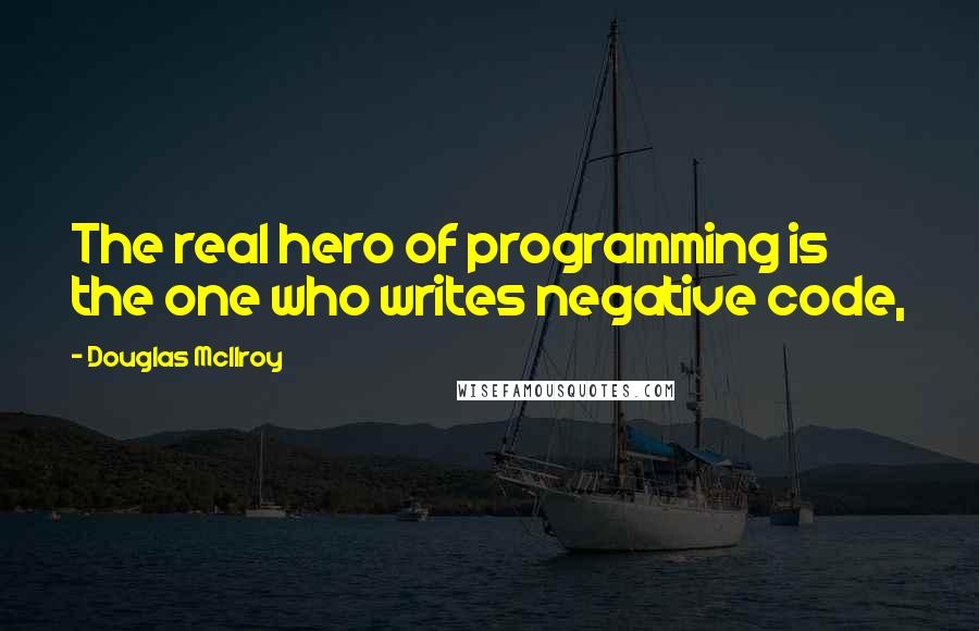 Douglas McIlroy Quotes: The real hero of programming is the one who writes negative code,