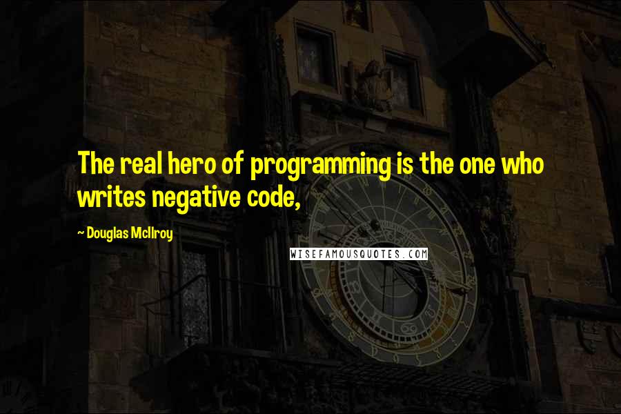 Douglas McIlroy Quotes: The real hero of programming is the one who writes negative code,