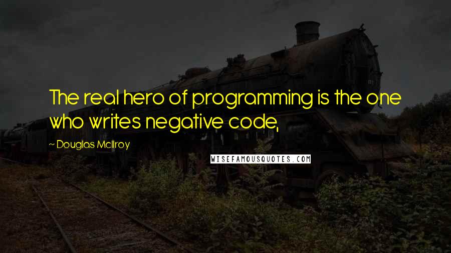 Douglas McIlroy Quotes: The real hero of programming is the one who writes negative code,