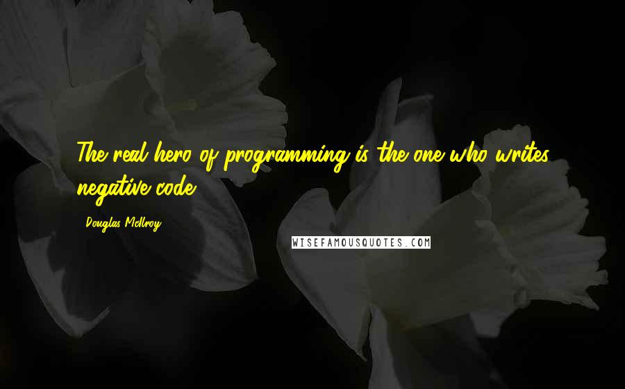 Douglas McIlroy Quotes: The real hero of programming is the one who writes negative code,