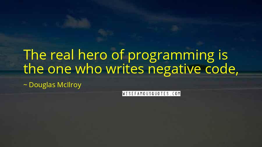 Douglas McIlroy Quotes: The real hero of programming is the one who writes negative code,