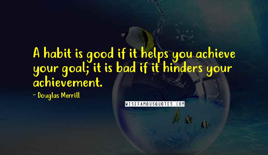 Douglas Merrill Quotes: A habit is good if it helps you achieve your goal; it is bad if it hinders your achievement.