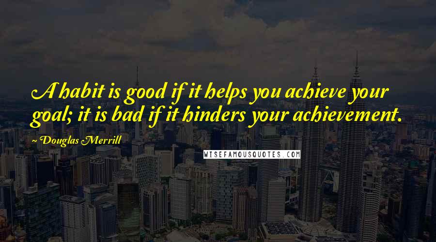Douglas Merrill Quotes: A habit is good if it helps you achieve your goal; it is bad if it hinders your achievement.