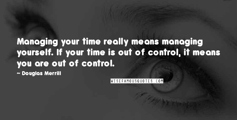 Douglas Merrill Quotes: Managing your time really means managing yourself. If your time is out of control, it means you are out of control.