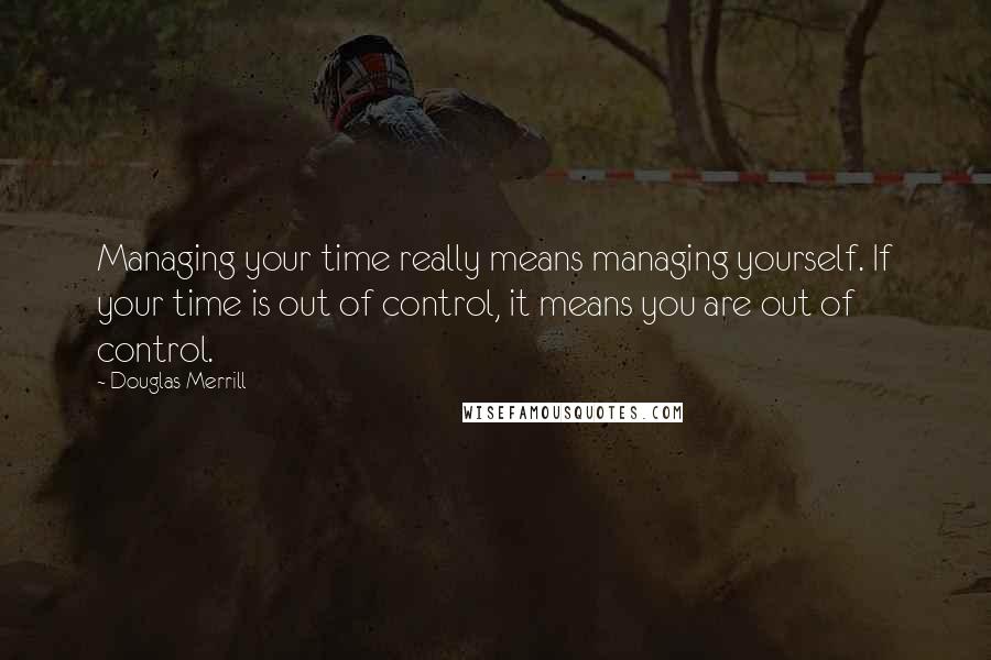 Douglas Merrill Quotes: Managing your time really means managing yourself. If your time is out of control, it means you are out of control.