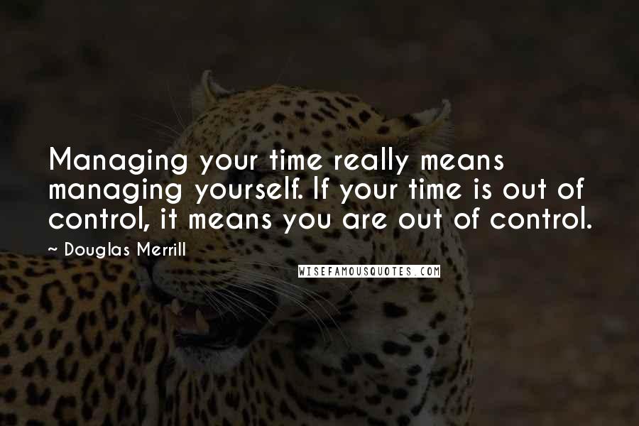 Douglas Merrill Quotes: Managing your time really means managing yourself. If your time is out of control, it means you are out of control.