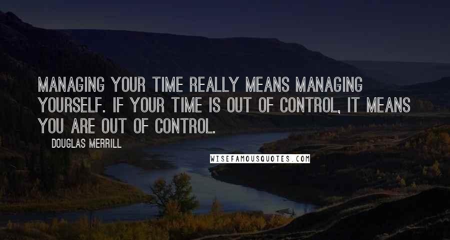 Douglas Merrill Quotes: Managing your time really means managing yourself. If your time is out of control, it means you are out of control.