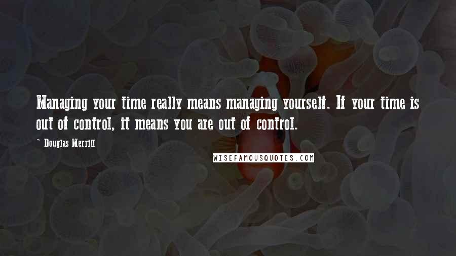 Douglas Merrill Quotes: Managing your time really means managing yourself. If your time is out of control, it means you are out of control.