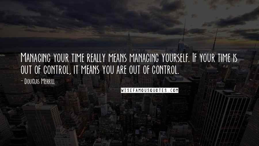 Douglas Merrill Quotes: Managing your time really means managing yourself. If your time is out of control, it means you are out of control.