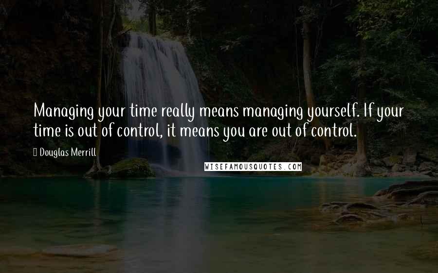 Douglas Merrill Quotes: Managing your time really means managing yourself. If your time is out of control, it means you are out of control.