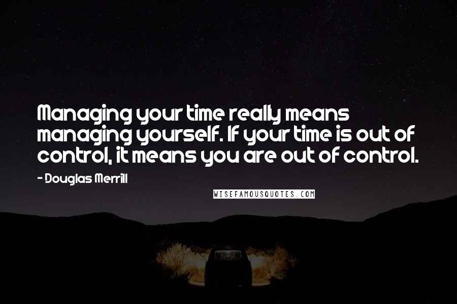 Douglas Merrill Quotes: Managing your time really means managing yourself. If your time is out of control, it means you are out of control.