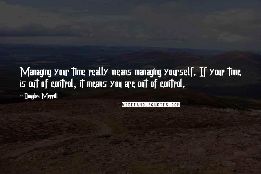 Douglas Merrill Quotes: Managing your time really means managing yourself. If your time is out of control, it means you are out of control.