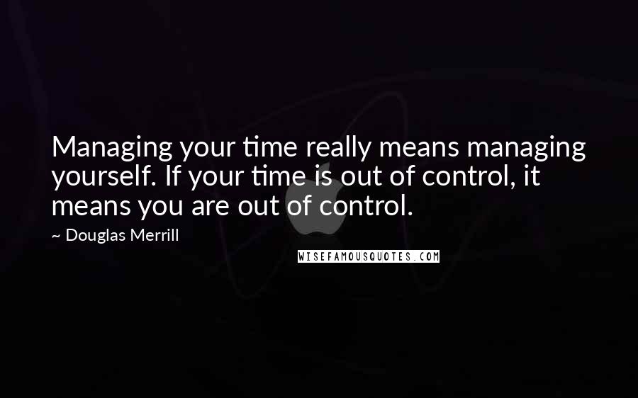 Douglas Merrill Quotes: Managing your time really means managing yourself. If your time is out of control, it means you are out of control.