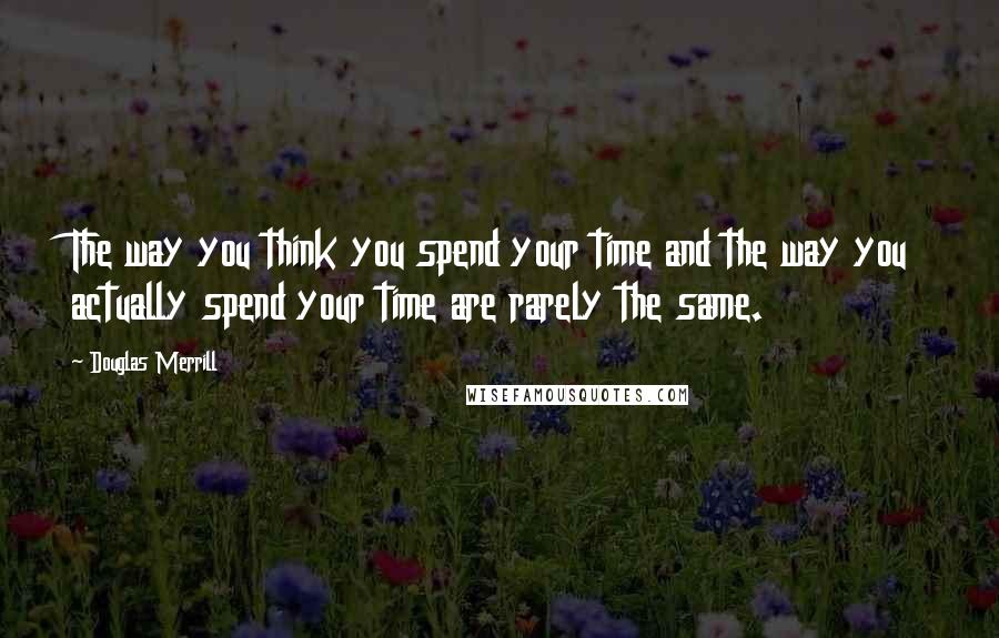 Douglas Merrill Quotes: The way you think you spend your time and the way you actually spend your time are rarely the same.