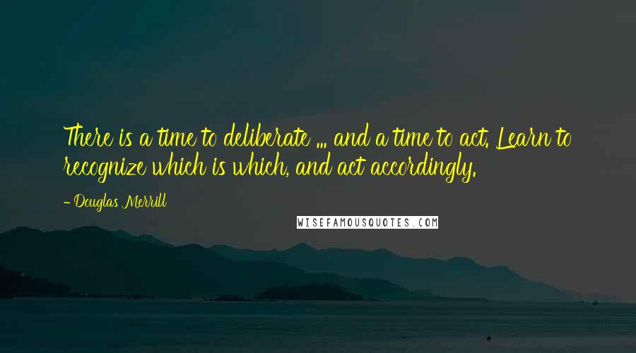 Douglas Merrill Quotes: There is a time to deliberate ... and a time to act. Learn to recognize which is which, and act accordingly.