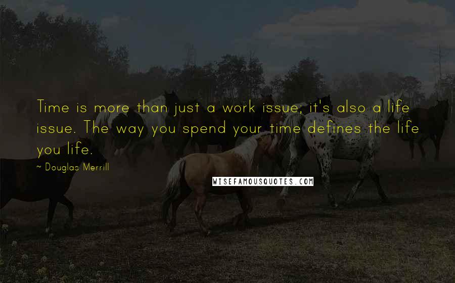 Douglas Merrill Quotes: Time is more than just a work issue; it's also a life issue. The way you spend your time defines the life you life.