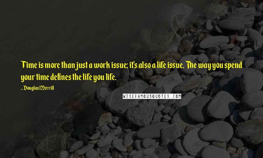 Douglas Merrill Quotes: Time is more than just a work issue; it's also a life issue. The way you spend your time defines the life you life.