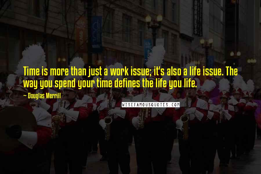 Douglas Merrill Quotes: Time is more than just a work issue; it's also a life issue. The way you spend your time defines the life you life.