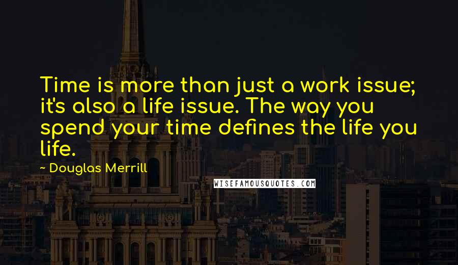 Douglas Merrill Quotes: Time is more than just a work issue; it's also a life issue. The way you spend your time defines the life you life.