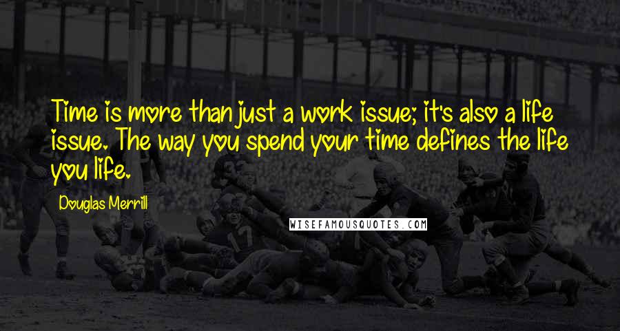 Douglas Merrill Quotes: Time is more than just a work issue; it's also a life issue. The way you spend your time defines the life you life.