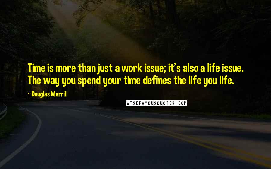 Douglas Merrill Quotes: Time is more than just a work issue; it's also a life issue. The way you spend your time defines the life you life.
