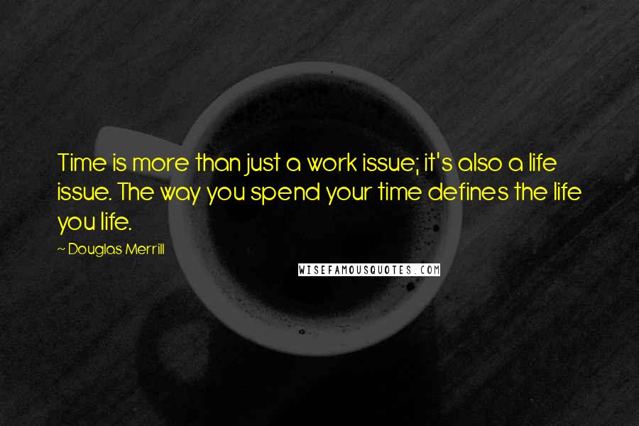 Douglas Merrill Quotes: Time is more than just a work issue; it's also a life issue. The way you spend your time defines the life you life.