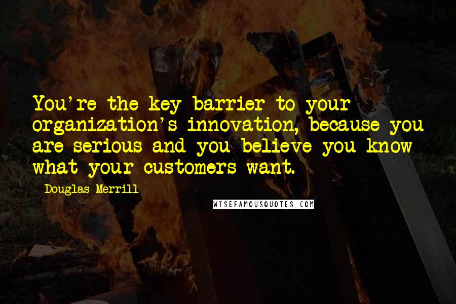 Douglas Merrill Quotes: You're the key barrier to your organization's innovation, because you are serious and you believe you know what your customers want.