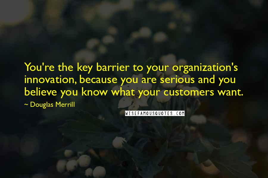 Douglas Merrill Quotes: You're the key barrier to your organization's innovation, because you are serious and you believe you know what your customers want.