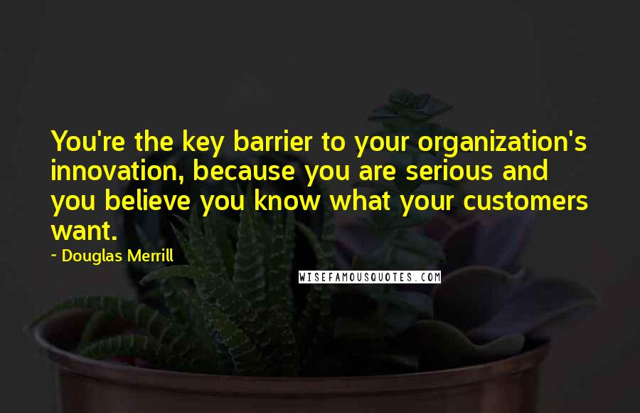 Douglas Merrill Quotes: You're the key barrier to your organization's innovation, because you are serious and you believe you know what your customers want.