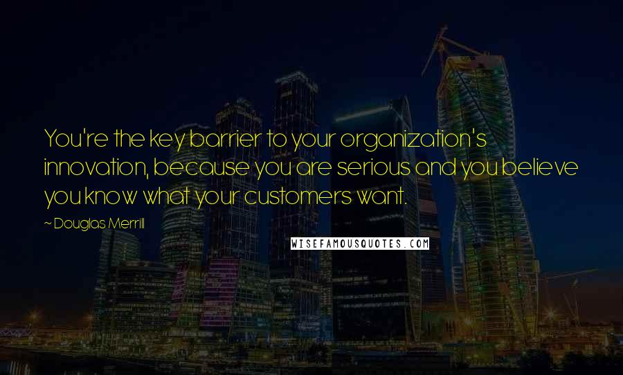 Douglas Merrill Quotes: You're the key barrier to your organization's innovation, because you are serious and you believe you know what your customers want.