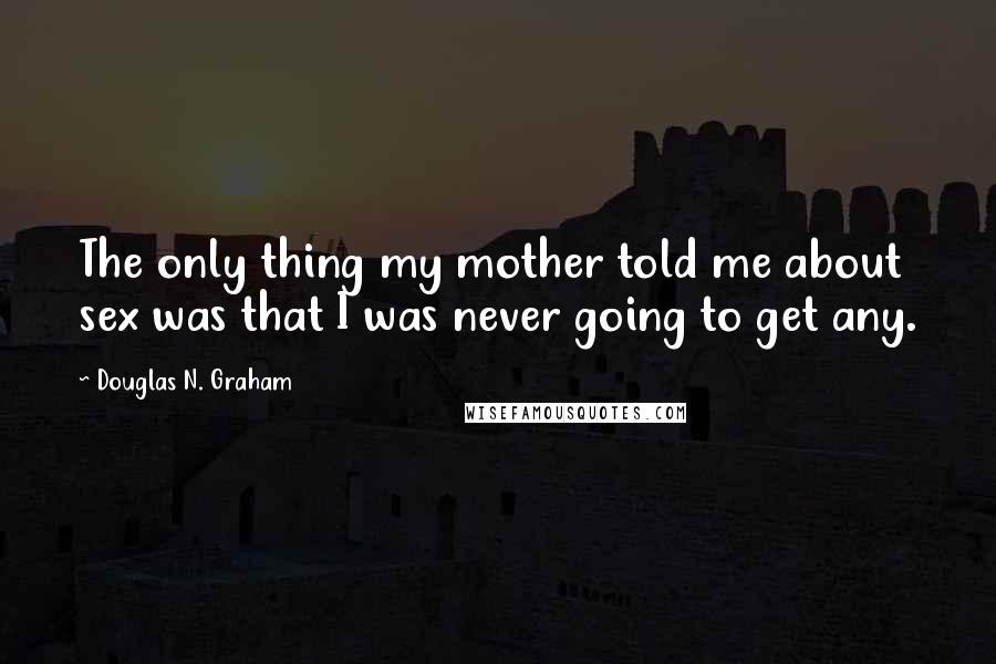 Douglas N. Graham Quotes: The only thing my mother told me about sex was that I was never going to get any.