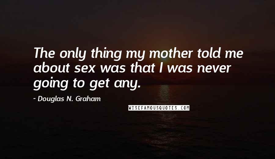 Douglas N. Graham Quotes: The only thing my mother told me about sex was that I was never going to get any.