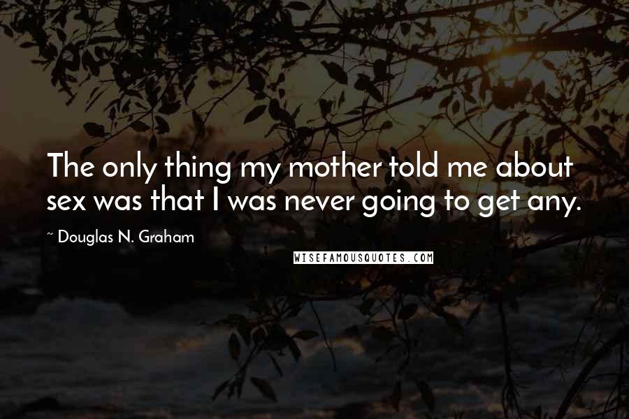 Douglas N. Graham Quotes: The only thing my mother told me about sex was that I was never going to get any.