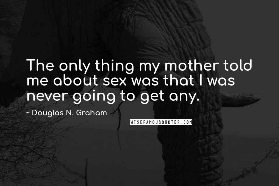 Douglas N. Graham Quotes: The only thing my mother told me about sex was that I was never going to get any.