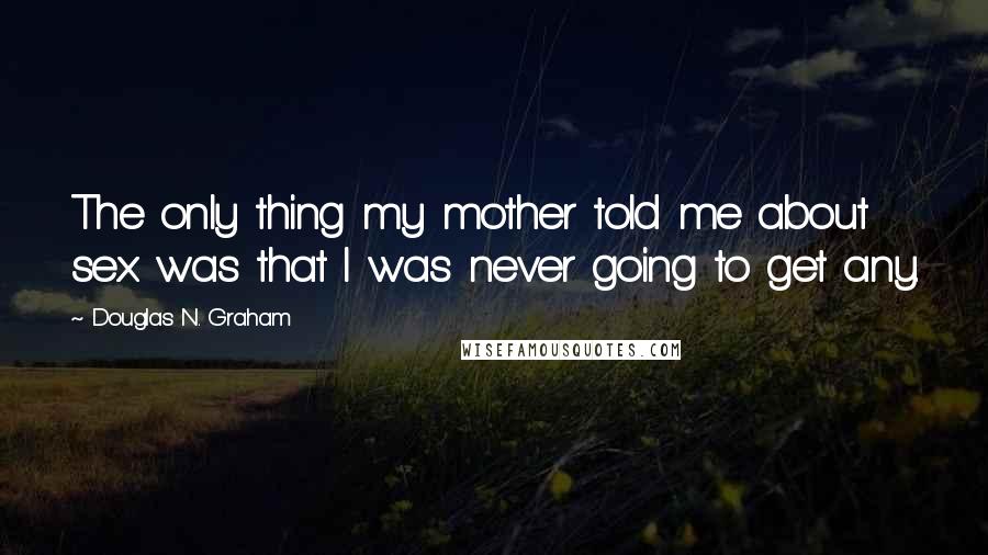 Douglas N. Graham Quotes: The only thing my mother told me about sex was that I was never going to get any.