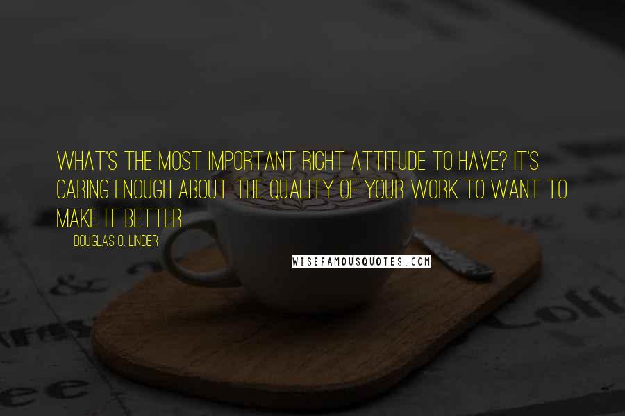 Douglas O. Linder Quotes: What's the most important right attitude to have? It's caring enough about the quality of your work to want to make it better.