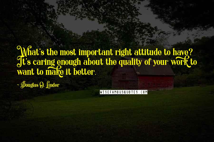 Douglas O. Linder Quotes: What's the most important right attitude to have? It's caring enough about the quality of your work to want to make it better.