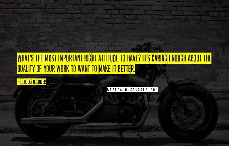 Douglas O. Linder Quotes: What's the most important right attitude to have? It's caring enough about the quality of your work to want to make it better.