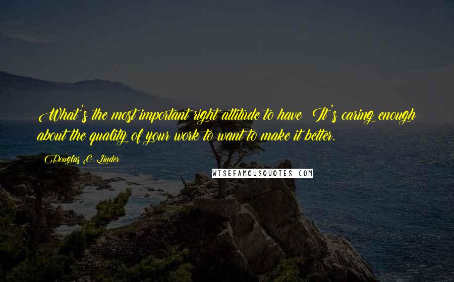 Douglas O. Linder Quotes: What's the most important right attitude to have? It's caring enough about the quality of your work to want to make it better.