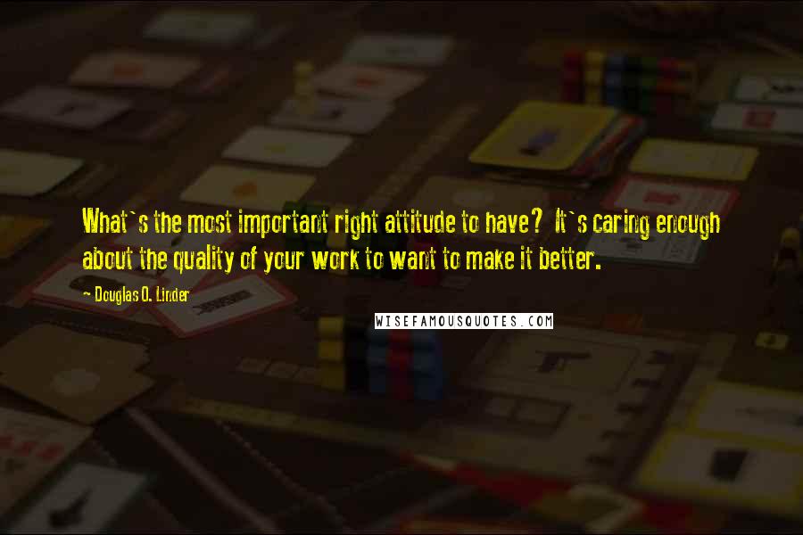 Douglas O. Linder Quotes: What's the most important right attitude to have? It's caring enough about the quality of your work to want to make it better.
