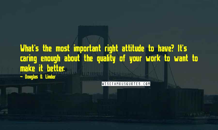 Douglas O. Linder Quotes: What's the most important right attitude to have? It's caring enough about the quality of your work to want to make it better.