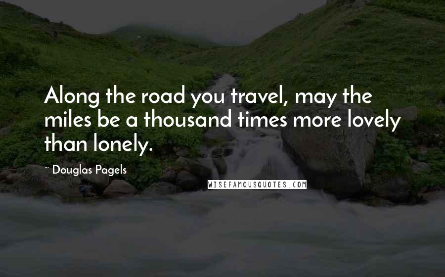 Douglas Pagels Quotes: Along the road you travel, may the miles be a thousand times more lovely than lonely.