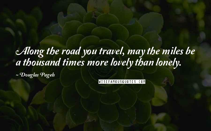 Douglas Pagels Quotes: Along the road you travel, may the miles be a thousand times more lovely than lonely.