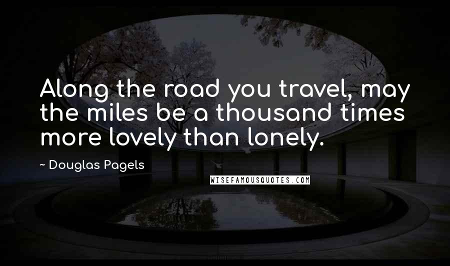 Douglas Pagels Quotes: Along the road you travel, may the miles be a thousand times more lovely than lonely.