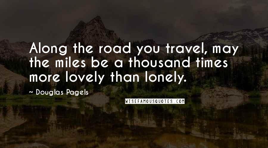 Douglas Pagels Quotes: Along the road you travel, may the miles be a thousand times more lovely than lonely.