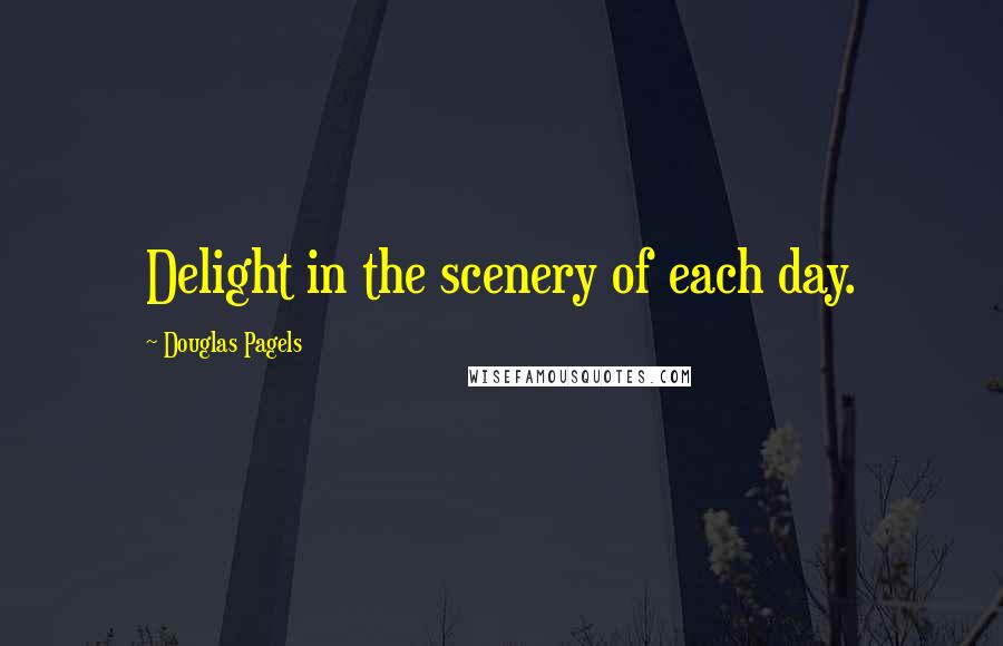 Douglas Pagels Quotes: Delight in the scenery of each day.