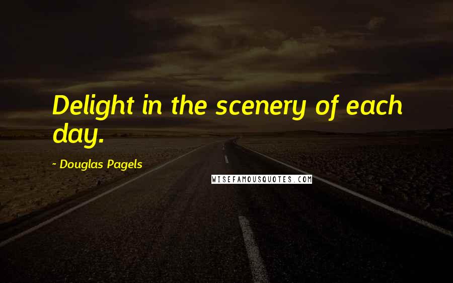 Douglas Pagels Quotes: Delight in the scenery of each day.