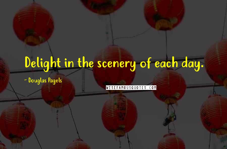Douglas Pagels Quotes: Delight in the scenery of each day.