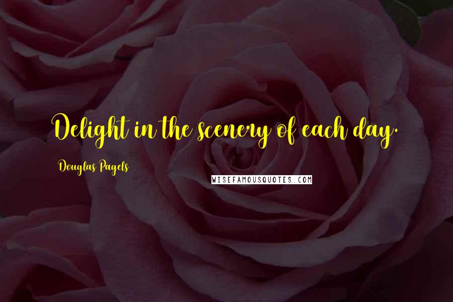 Douglas Pagels Quotes: Delight in the scenery of each day.